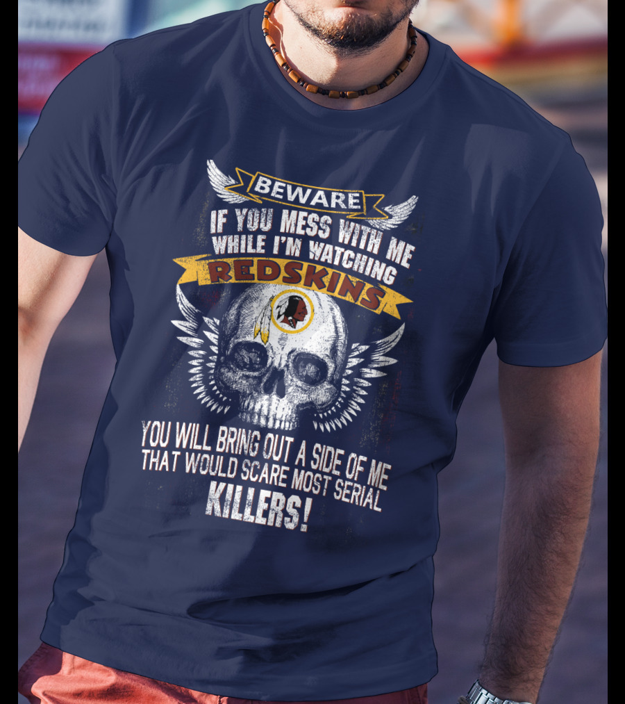 Beware If You Mess With Me While I'm Watching Redskins You Will Bring Out A Side Of Me That Would Scare Most Serial Killers T-Shirt