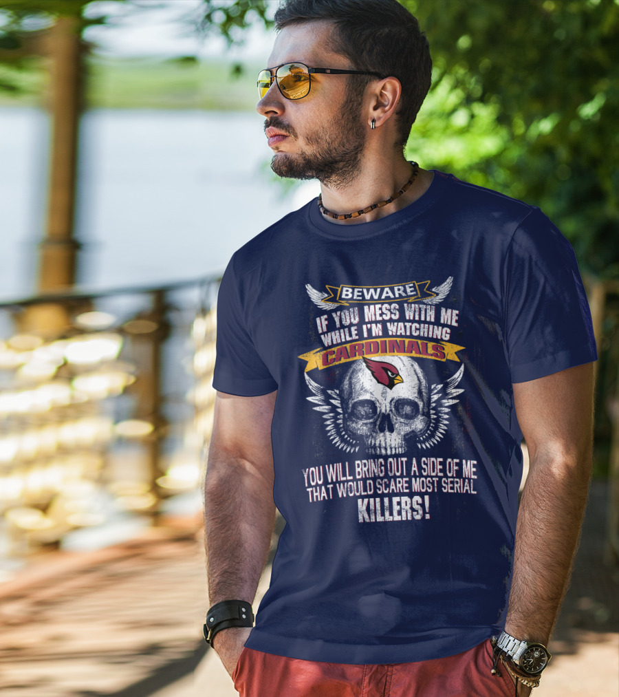 Beware If You Mess With Me While I'm Watching Cardinals You Will Bring Out A Side Of Me That Would Scare Most Serial Killers! T-Shirt