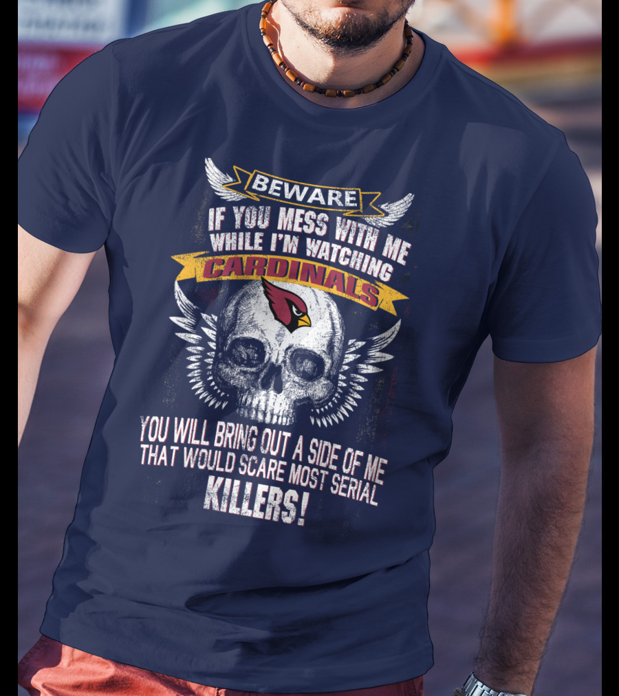 Beware If You Mess With Me While I'm Watching Cardinals You Will Bring Out A Side Of Me That Would Scare Most Serial Killers! T-Shirt