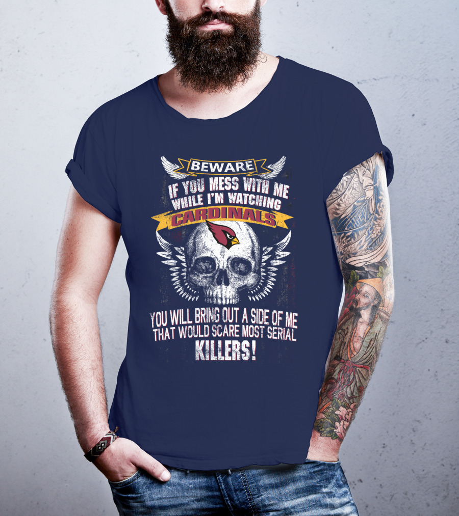 Beware If You Mess With Me While I'm Watching Cardinals You Will Bring Out A Side Of Me That Would Scare Most Serial Killers! T-Shirt