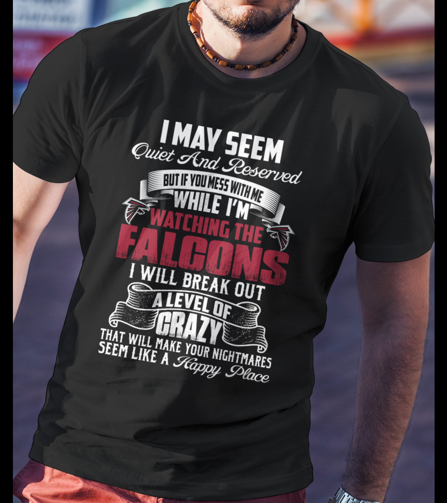 I May Seem Quiet And Reserved But If You Mess With Me While I'm Watching The Atlanta Falcons I Will Break Out A Level Of Crazy That Will Make Your Nightmares Seem Like A Happy Place T-Shirt