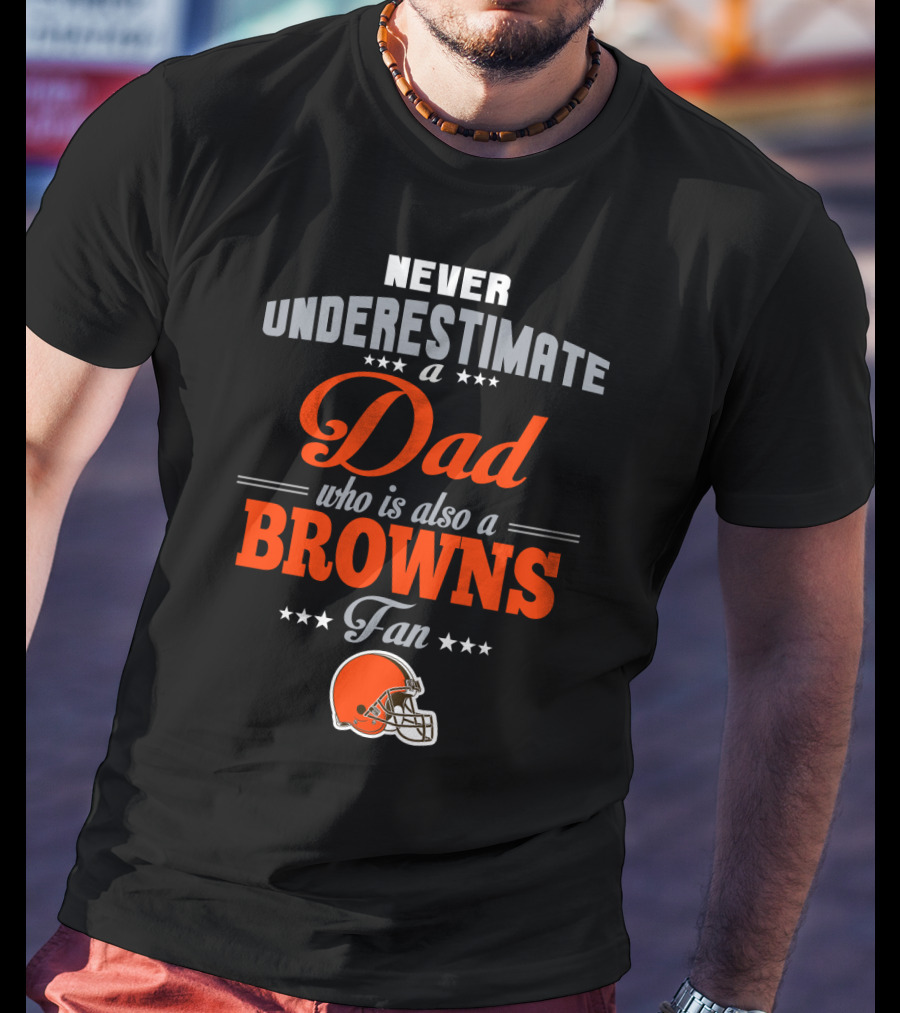 Never Underestimate A Dad Who Is Also A Browns Fan Cleveland Browns T-Shirt