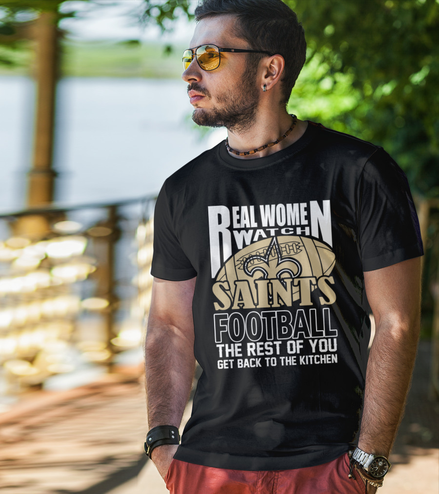 Real Women Watch Saints Football The Rest Of You Get Back To The Kitchen T-Shirt