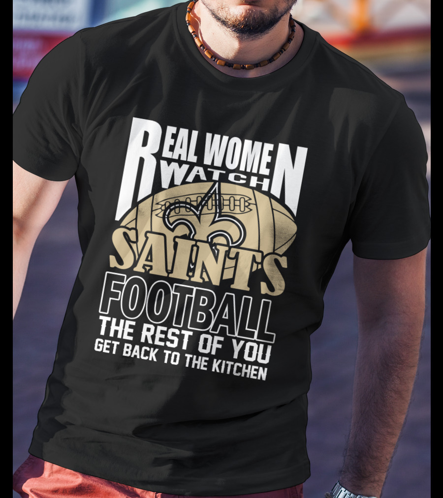 Real Women Watch Saints Football The Rest Of You Get Back To The Kitchen T-Shirt