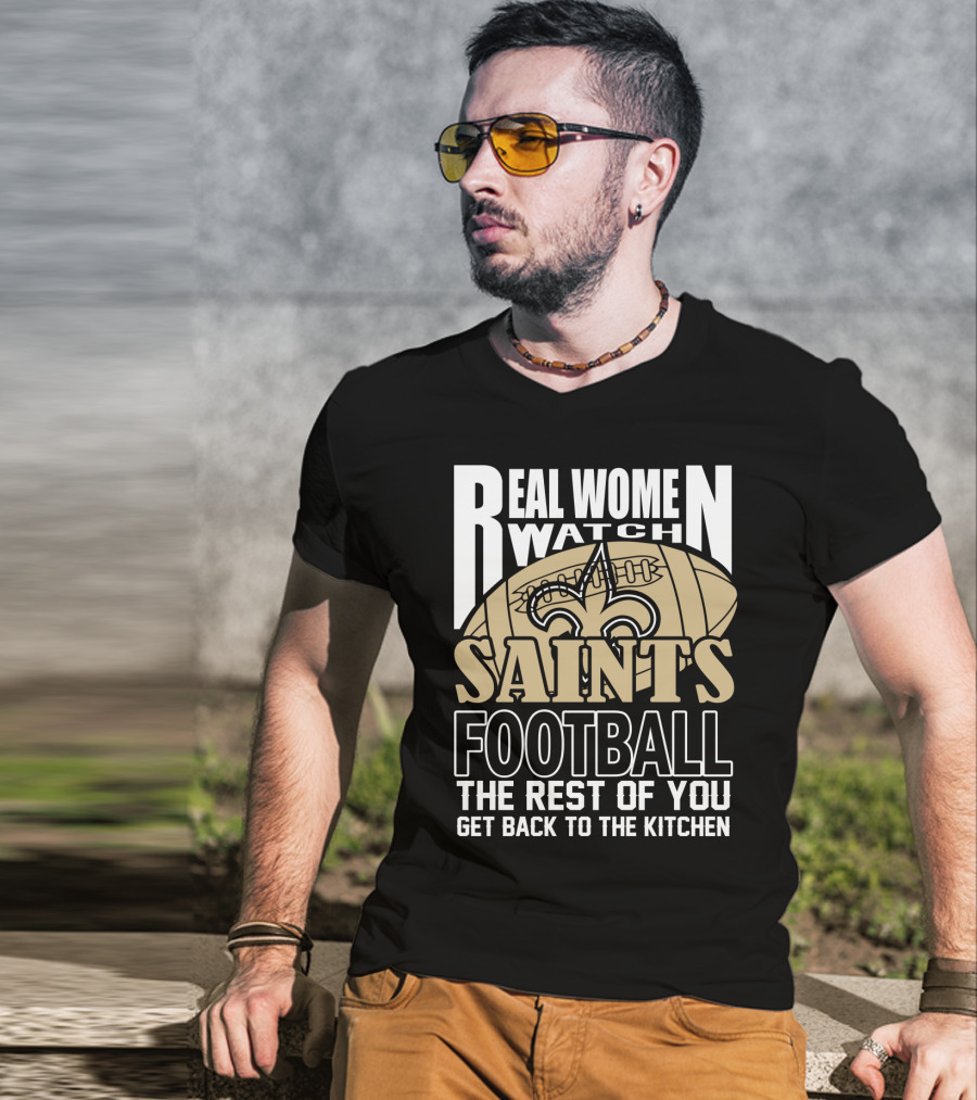 Real Women Watch Saints Football The Rest Of You Get Back To The Kitchen T-Shirt