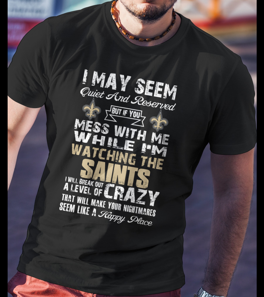 I May Seem Quiet But If You Mess With Me Watching The New Orleans Saints I Will Break Out A Level Of Crazy T-Shirt