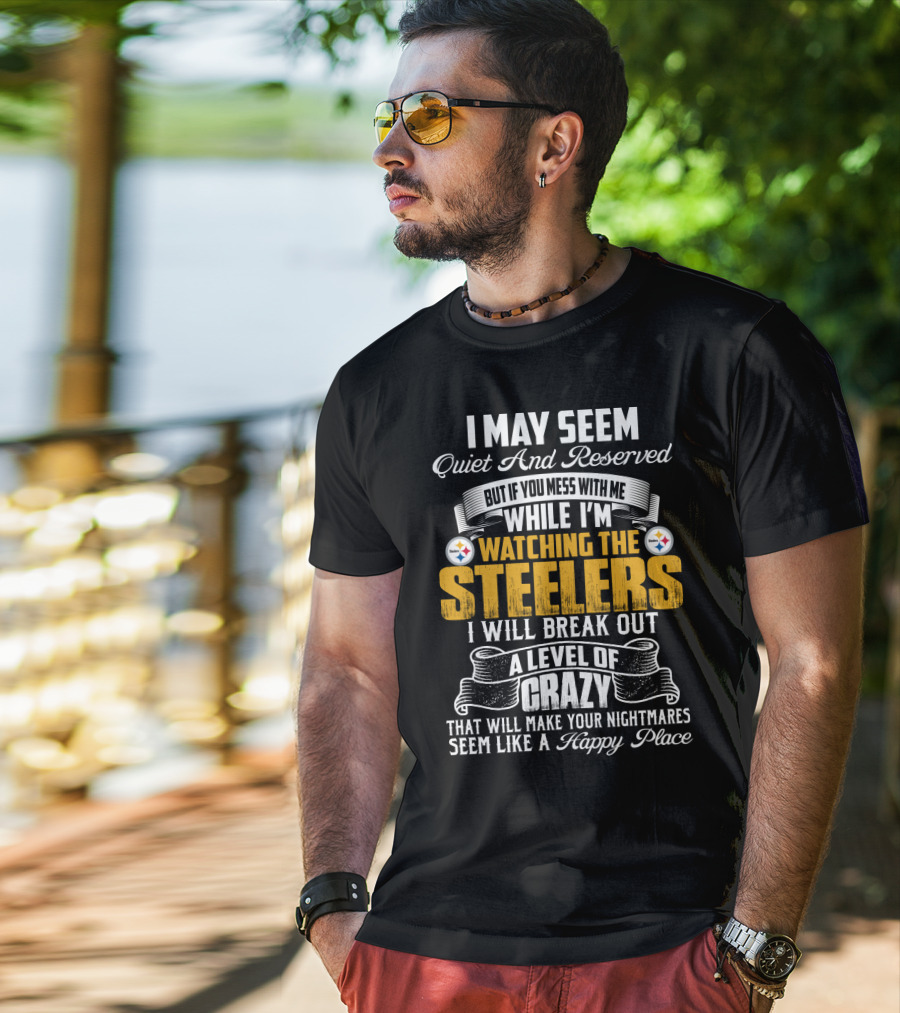 I May Seem Quiet And Reserved But If You Mess With Me While I'm Watching The Pittsburgh Steelers I Will Break Out A Level Of Crazy That Will Make Your Nightmares Seem Like A Happy Place T-Shirt