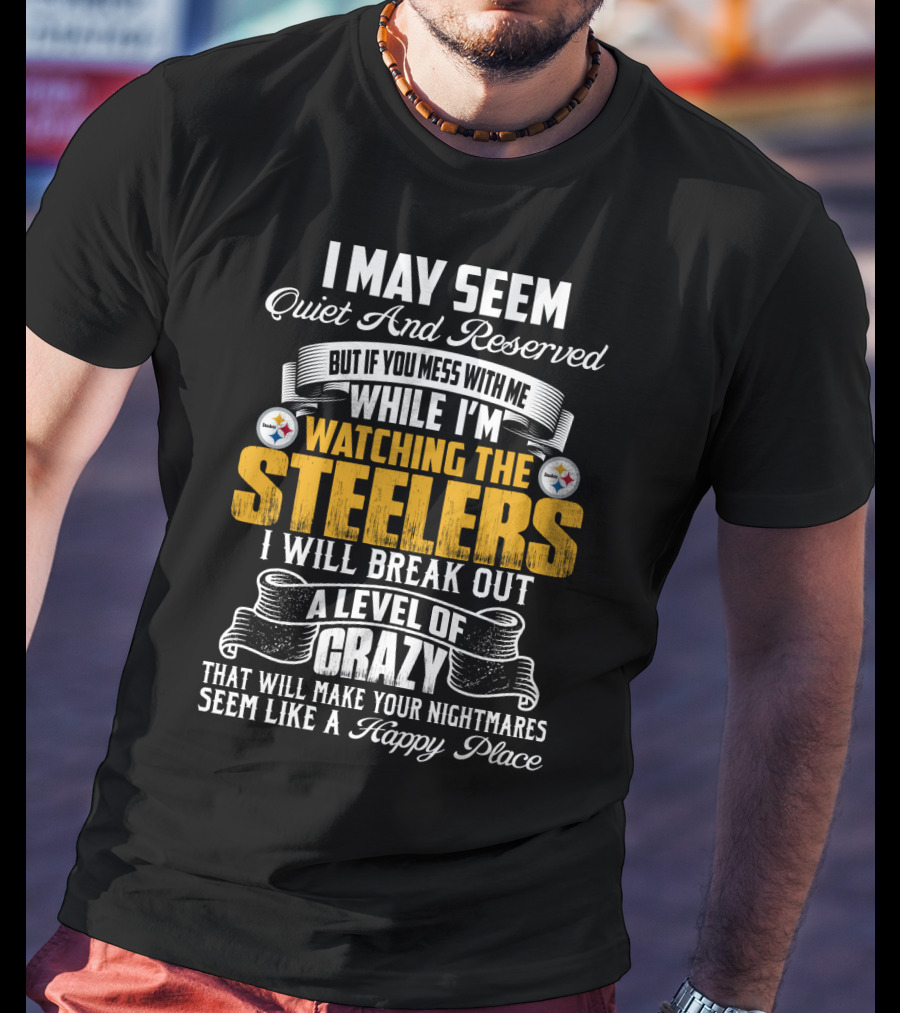 I May Seem Quiet And Reserved But If You Mess With Me While I'm Watching The Pittsburgh Steelers I Will Break Out A Level Of Crazy That Will Make Your Nightmares Seem Like A Happy Place T-Shirt