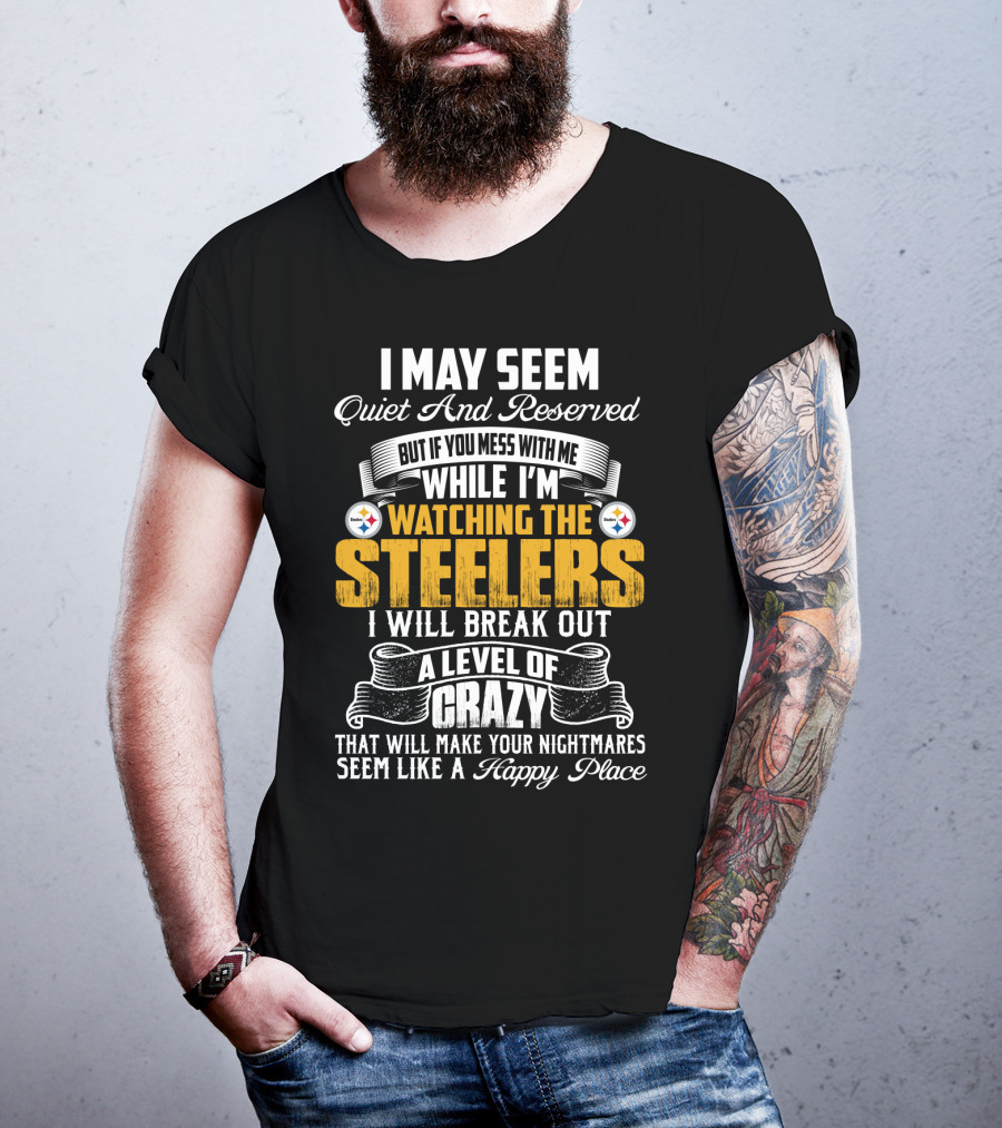 I May Seem Quiet And Reserved But If You Mess With Me While I'm Watching The Pittsburgh Steelers I Will Break Out A Level Of Crazy That Will Make Your Nightmares Seem Like A Happy Place T-Shirt