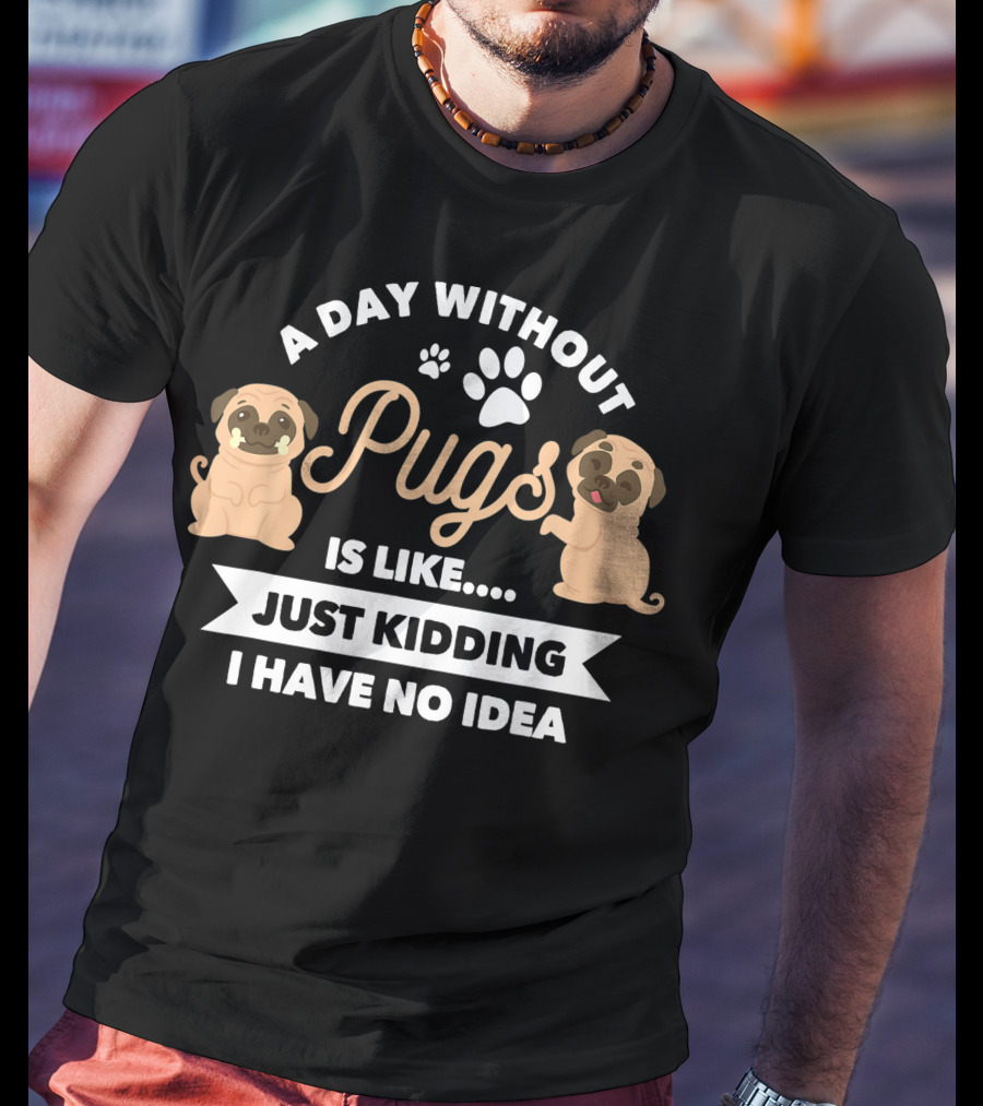 A Day Without Pugs Is Like Just Kidding I Have No Idea T-Shirt