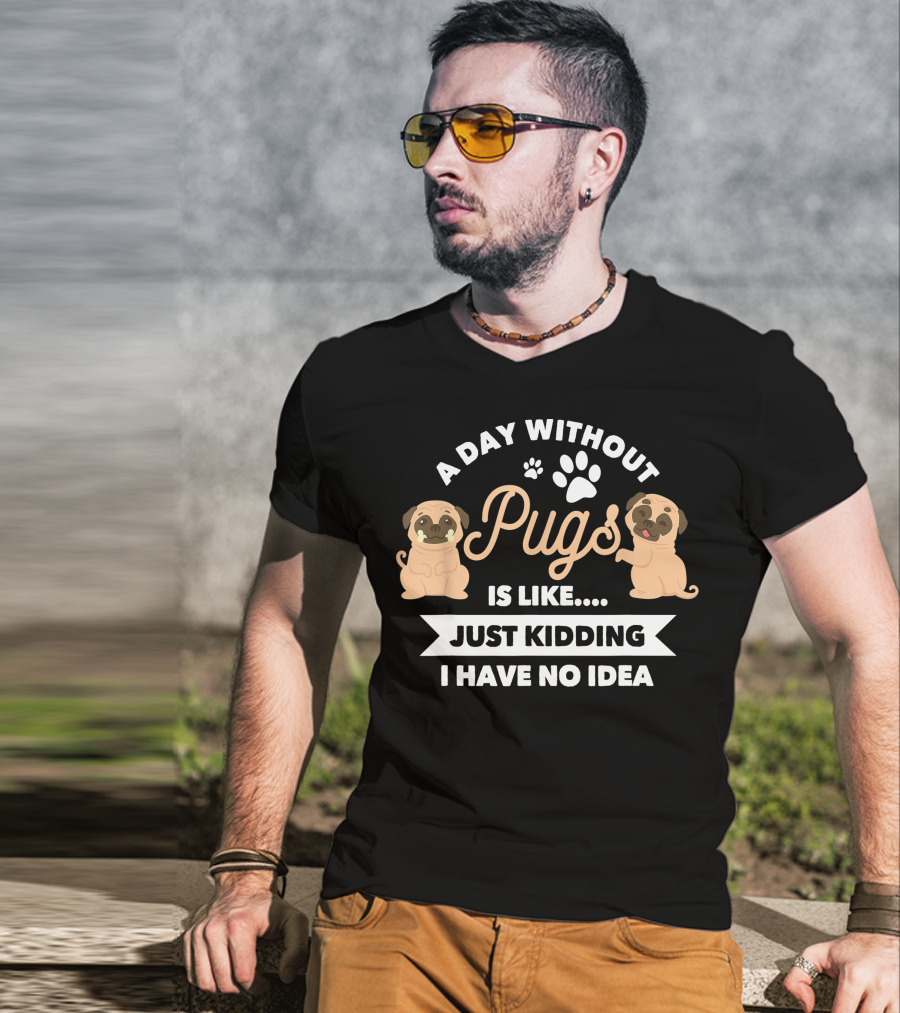 A Day Without Pugs Is Like Just Kidding I Have No Idea T-Shirt