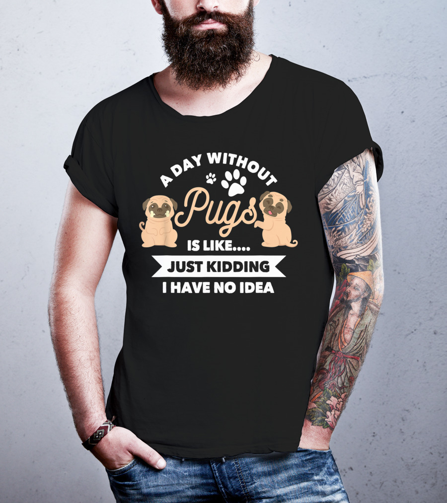 A Day Without Pugs Is Like Just Kidding I Have No Idea T-Shirt