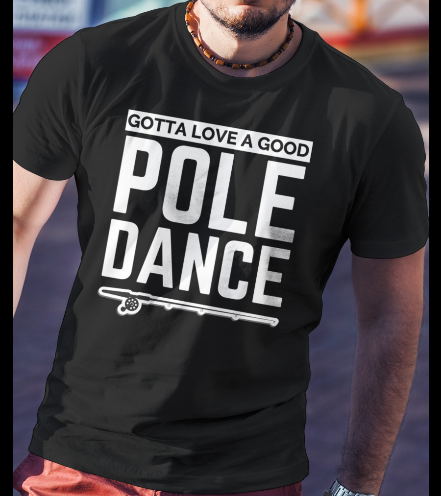 Gotta Love A Good Pole Dance Funny Fisherman I Love Fishing T-Shirt
