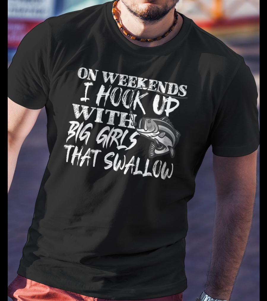 On Weekends I Hook Up With Big Girls That Swallow Fishing T-Shirt