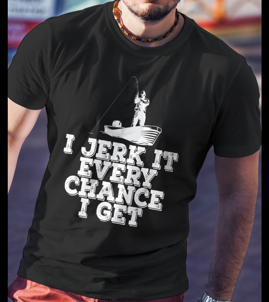 I Jerk It Every Chance I Get Funny Fishing Boat Angler T-Shirt