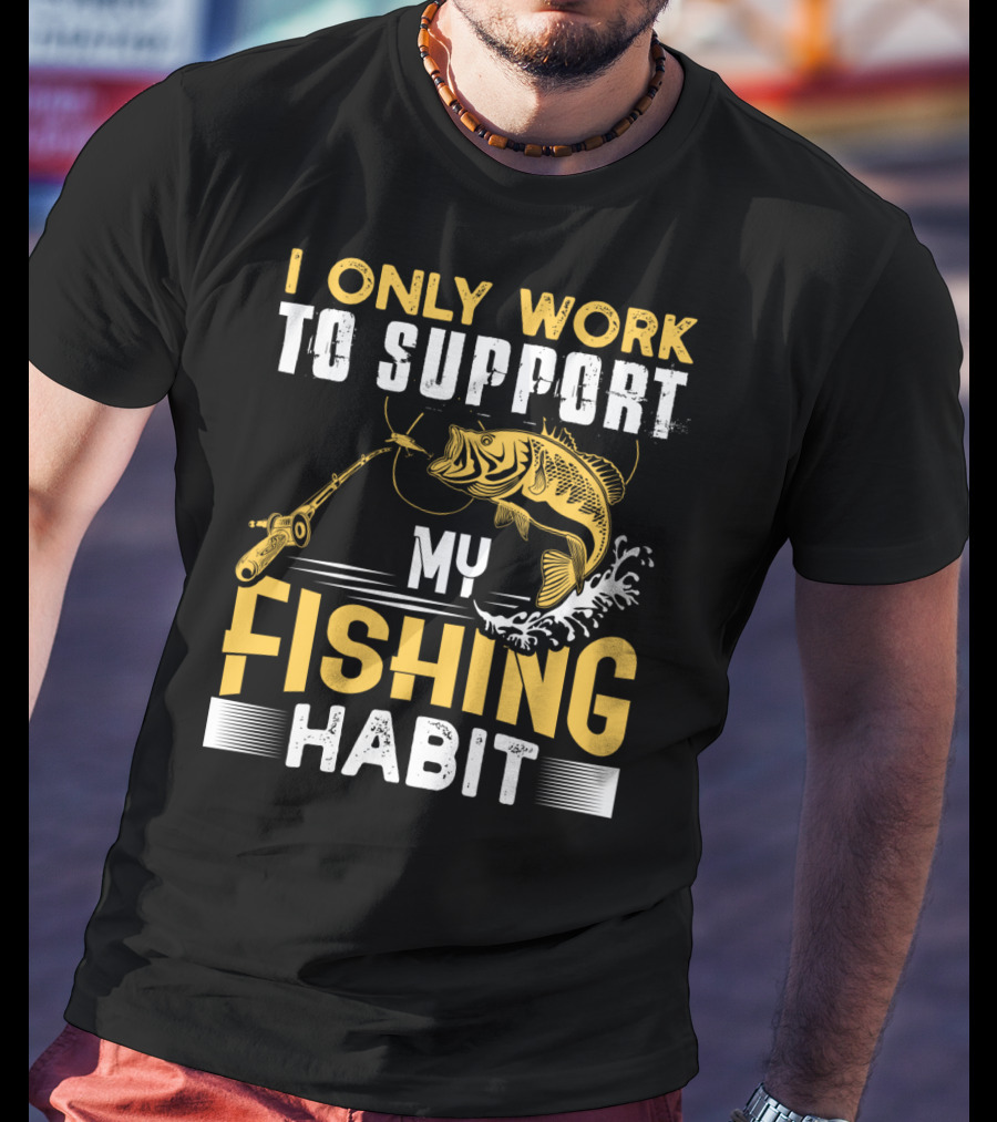 I Only Work To Support My Fishing Habit Funny Fishing Rod And Fish T-Shirt