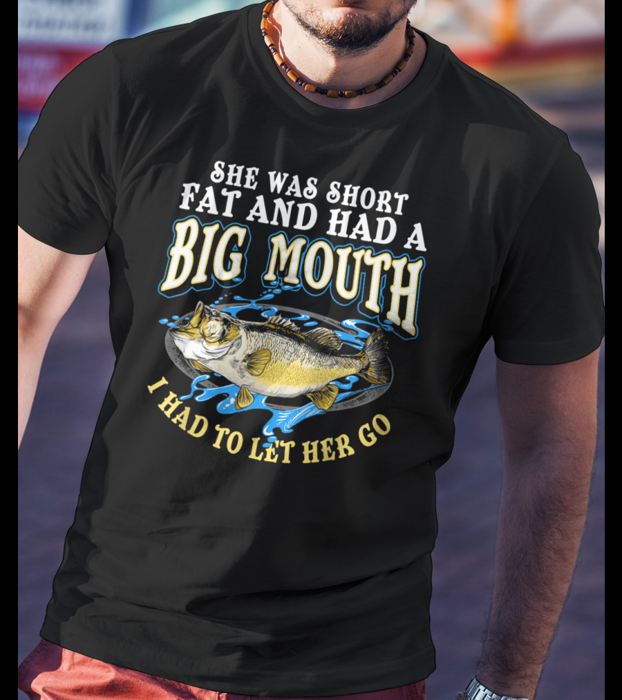 She Was Short Fat And Had A Big Mouth I Had To Let Her Go T-Shirt