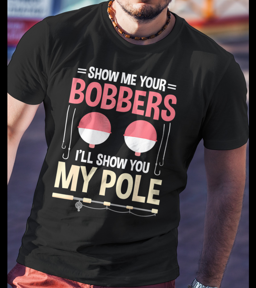 Show Me Your Bobbers I'll Show You My Pole Fishing Hooks And Rod T-Shirt