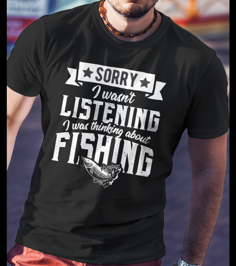 Sorry I Wasnt Listening I Was Thinking About Fishing T-Shirt