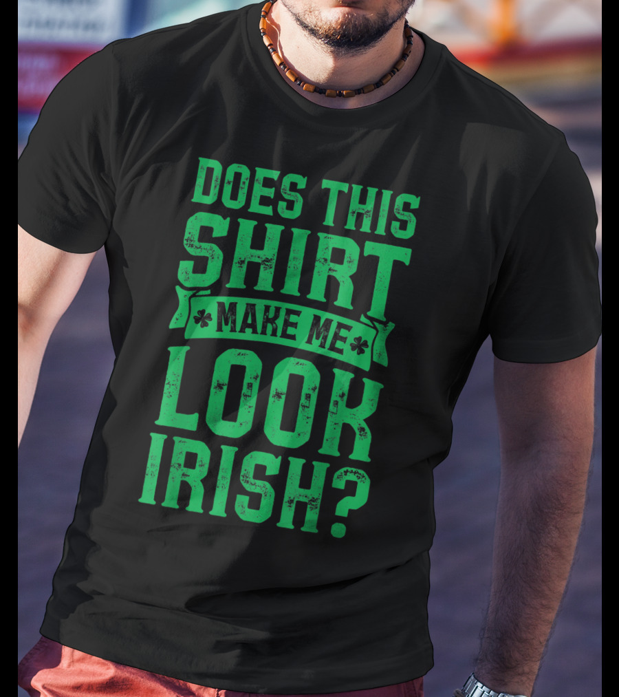 Does This Shirt Make Me Look Irish? T-Shirt
