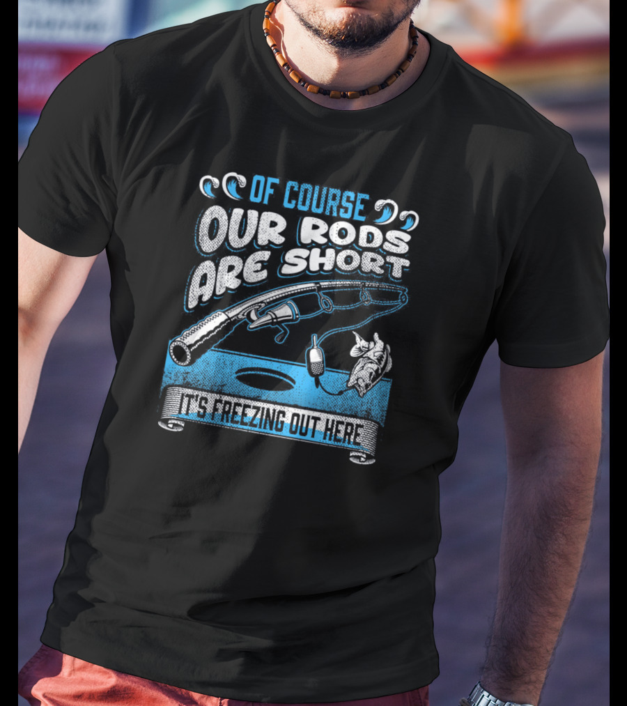 Of Course Our Rods Are Short It's Freezing Out Here T-Shirt