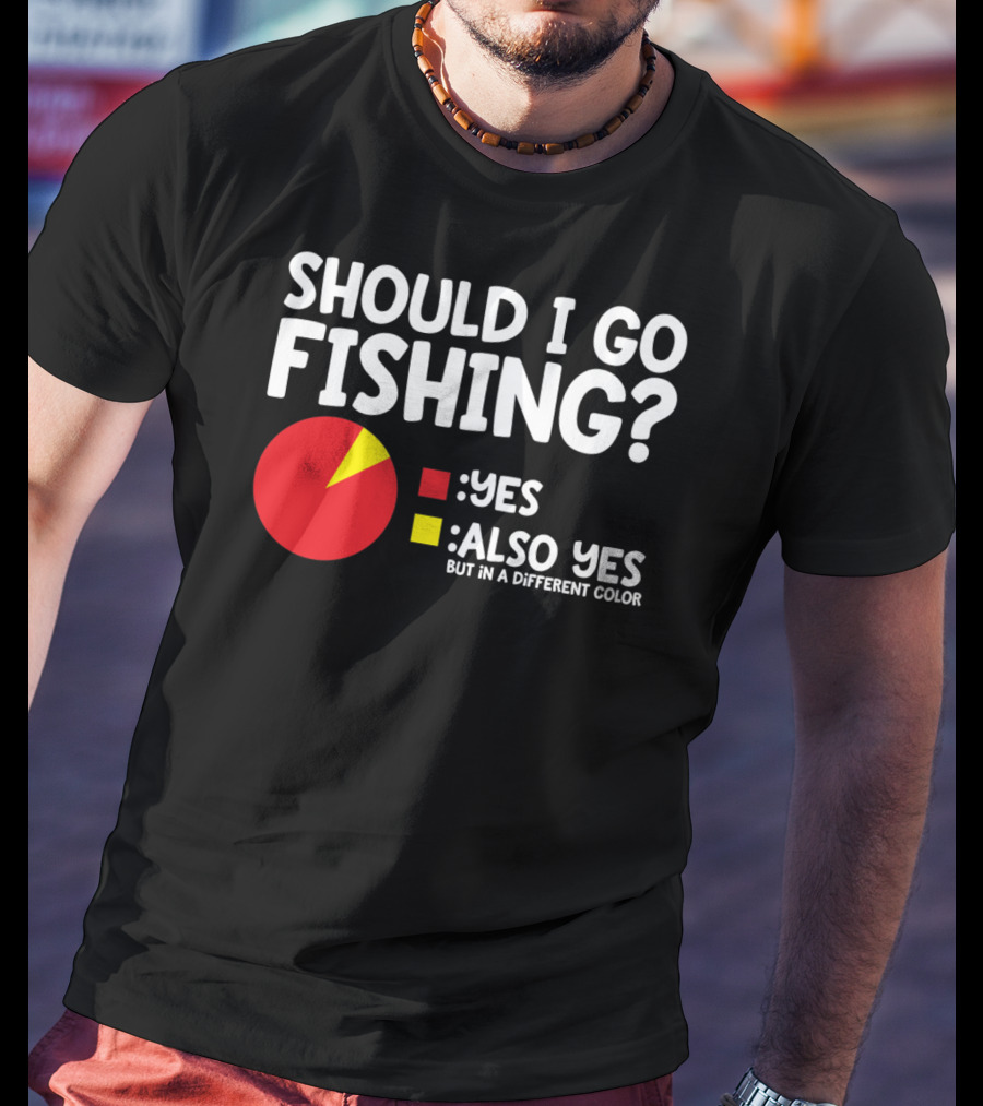 Should I Go Fishing Yes Also Yes But IN A Different Color T-Shirt