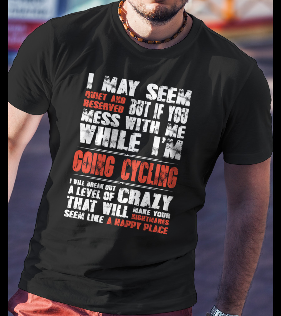 I May Seem Quiet And Reserved But If You Mess With Me While I'm Going Cycling I Will Break Out A Level Of Crazy That Will Make Your Nightmares Seem Like A Happy Place T-Shirt