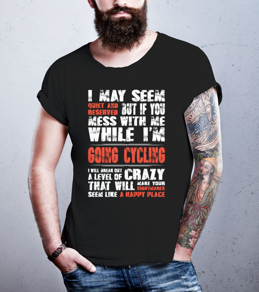 I May Seem Quiet And Reserved But If You Mess With Me While I'm Going Cycling I Will Break Out A Level Of Crazy That Will Make Your Nightmares Seem Like A Happy Place T-Shirt