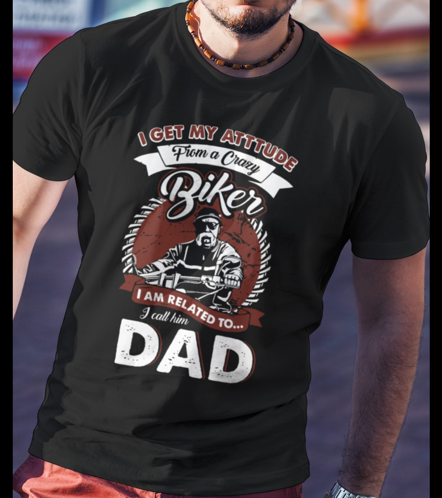 I Get My Atttude From A Crazy Biker I Am Related To I Call Him Dad T-Shirt