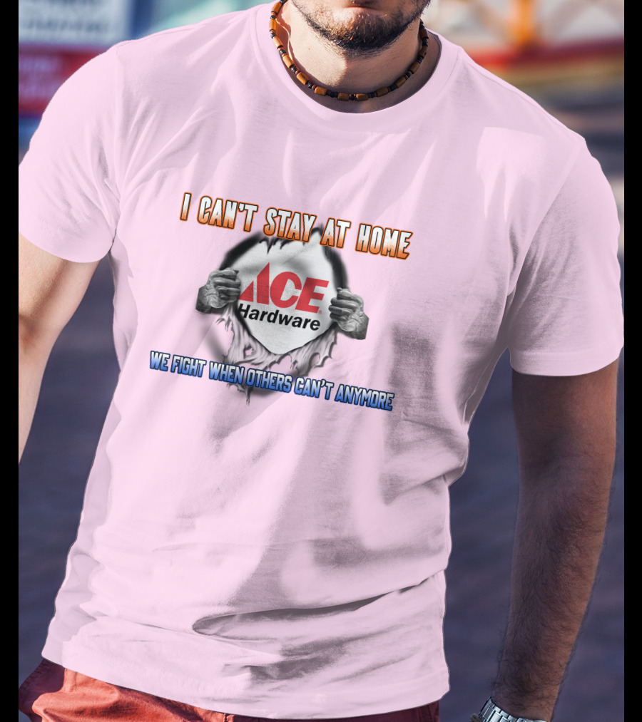 I Can't Stay At Home ACE Hardware We Fight When Others Can't Anymore T-Shirt