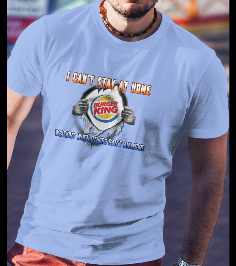 I Can't Stay At Home Burger King We Fight When Others Can't Anymore T-Shirt