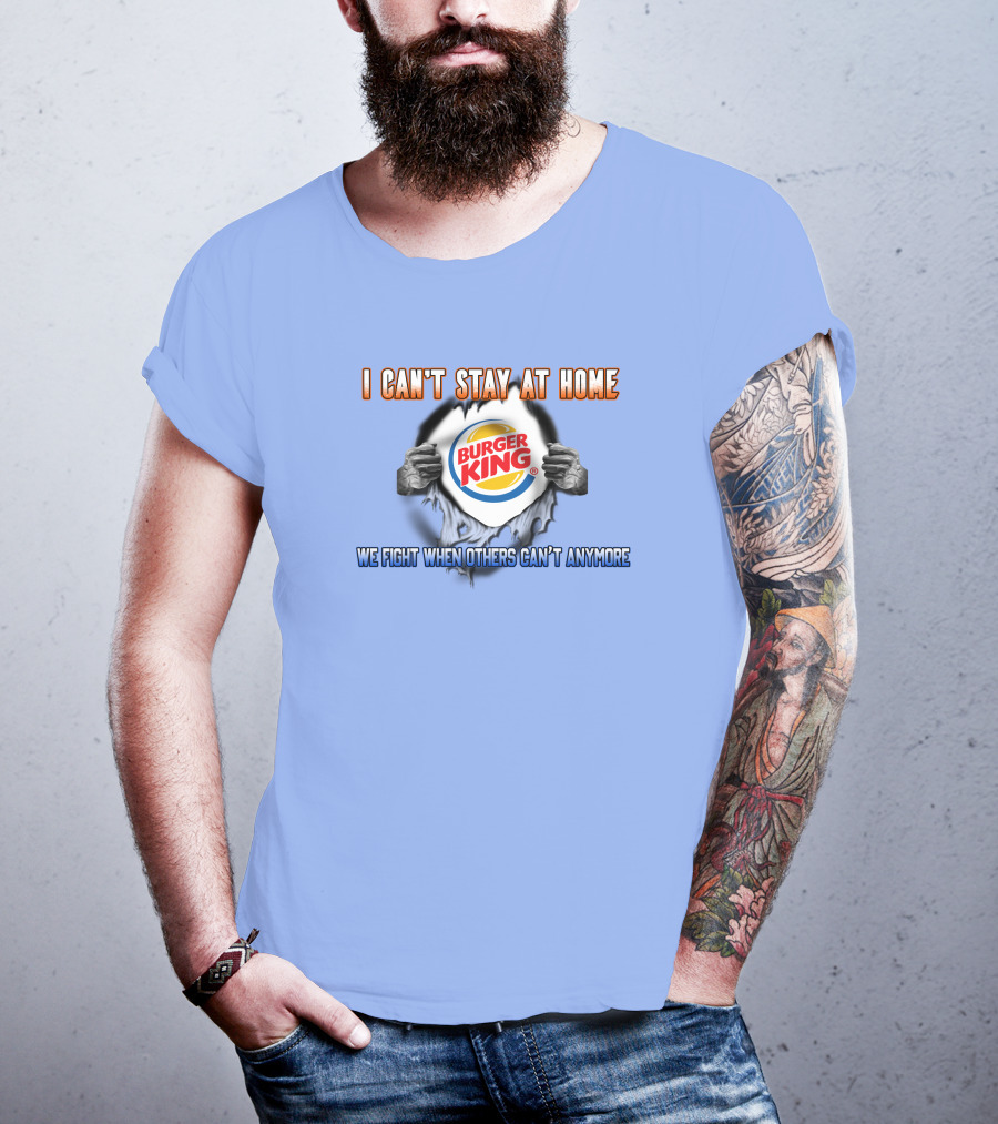 I Can't Stay At Home Burger King We Fight When Others Can't Anymore T-Shirt