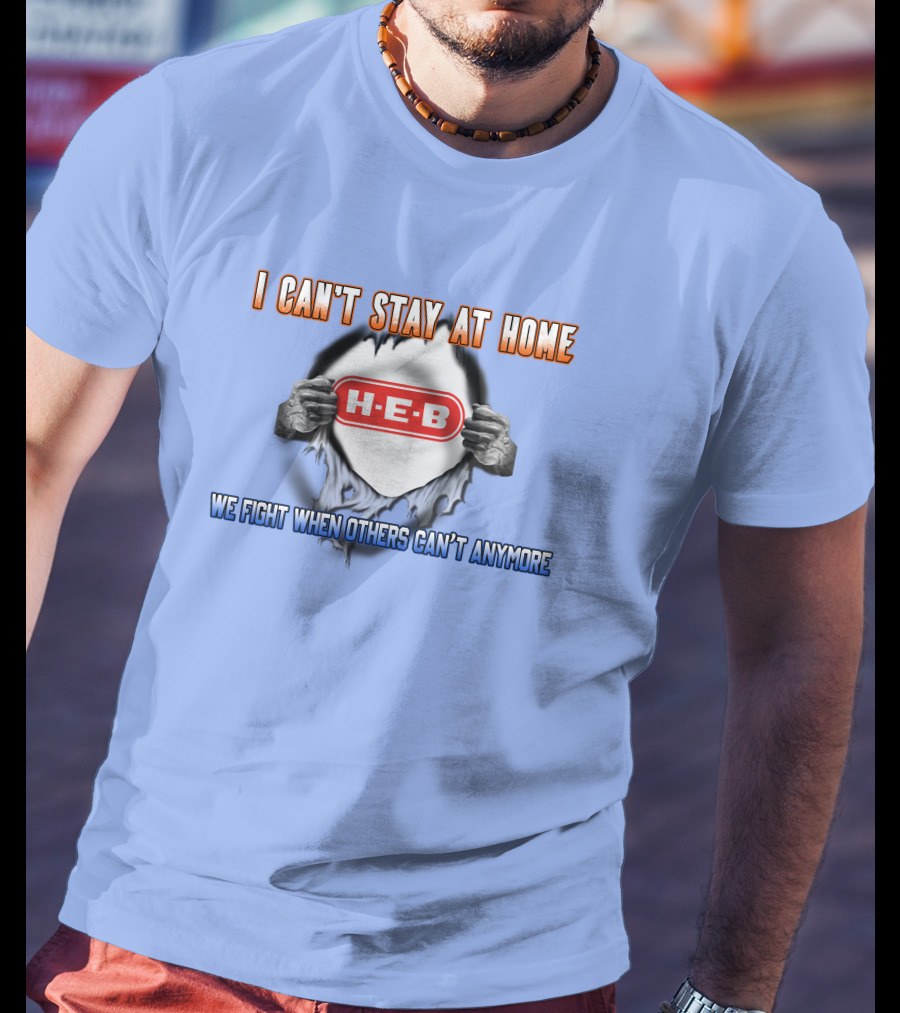 I Can't Stay At Home H-E-B We Fight When Others Can't Anymore T-Shirt