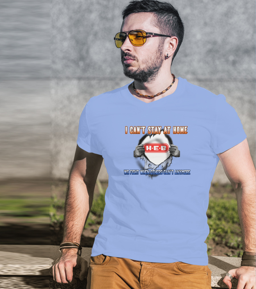 I Can't Stay At Home H-E-B We Fight When Others Can't Anymore T-Shirt