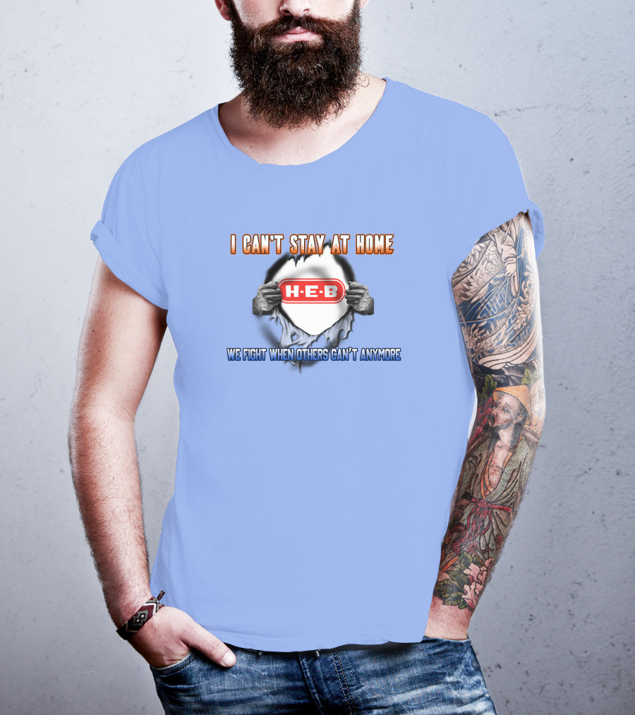 I Can't Stay At Home H-E-B We Fight When Others Can't Anymore T-Shirt
