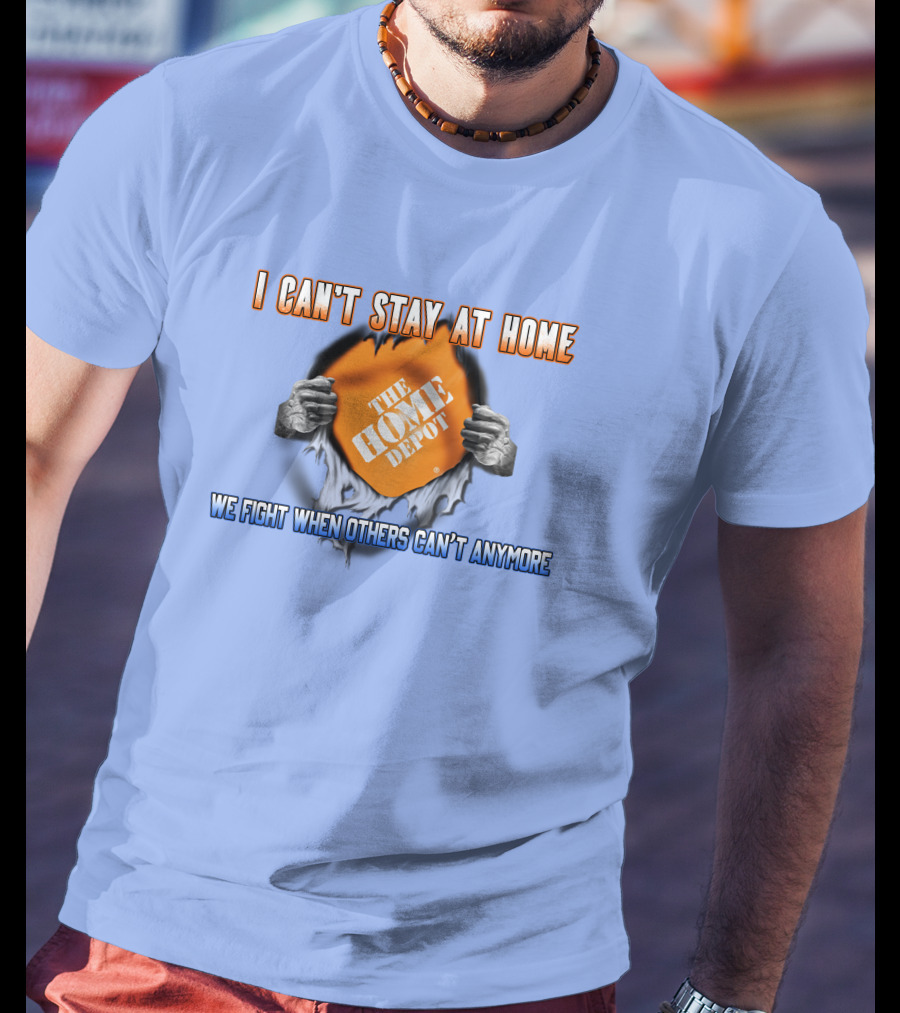 I Can't Stay At Home The Home Depot We Fight When Others Can't Anymore T-Shirt