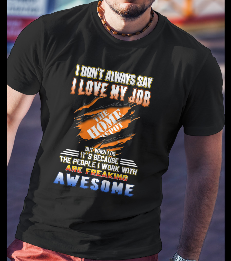 I Don't Always Say I Love My Job The Home Depot People I Work With Are Freaking Awesome T-Shirt