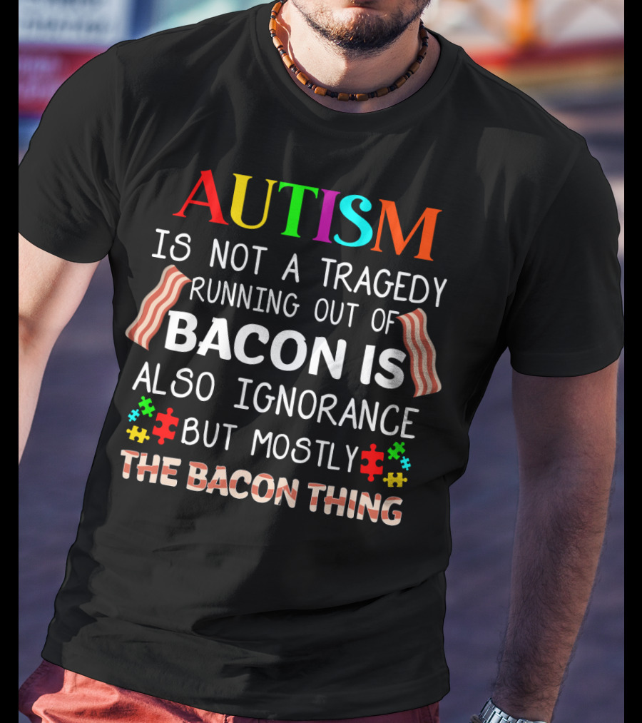 AUTISM Is Not A Tragedy Running Out Of Bacon Is Also Ignorance But Mostly The Bacon Thing T-Shirt
