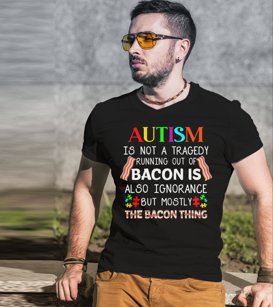 AUTISM Is Not A Tragedy Running Out Of Bacon Is Also Ignorance But Mostly The Bacon Thing T-Shirt