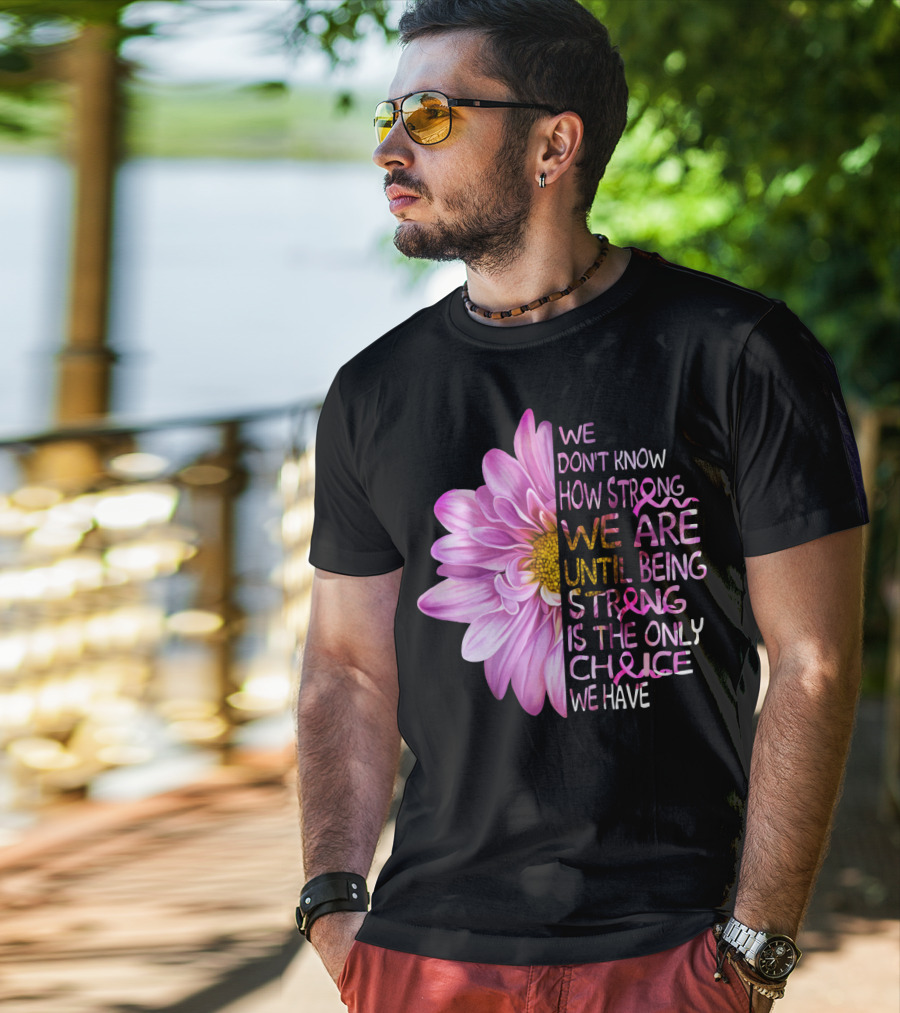 We Don't Know How Strong We Are Until Being Strong Is The Only Choice We Have Pink Flower T-Shirt