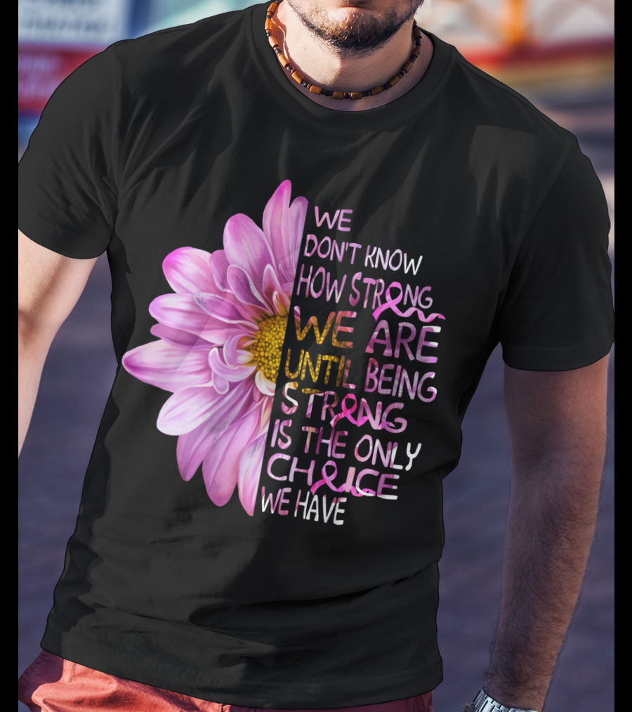 We Don't Know How Strong We Are Until Being Strong Is The Only Choice We Have Pink Flower T-Shirt