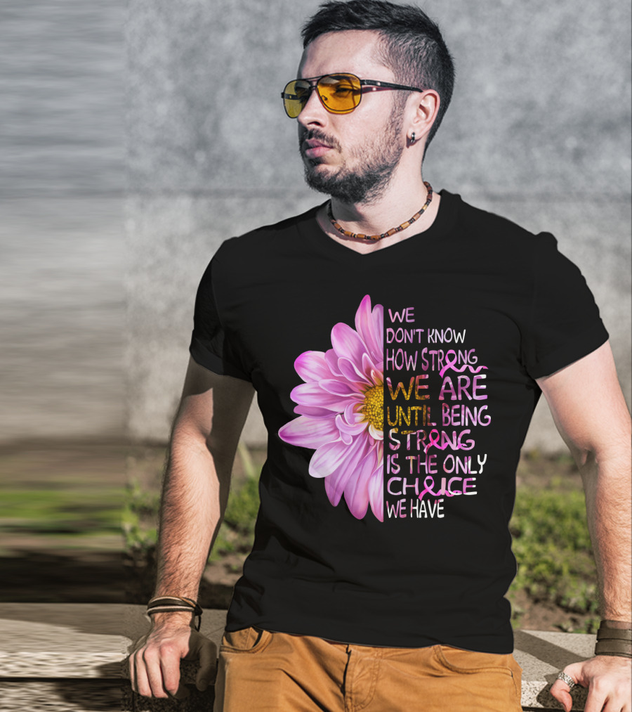 We Don't Know How Strong We Are Until Being Strong Is The Only Choice We Have Pink Flower T-Shirt