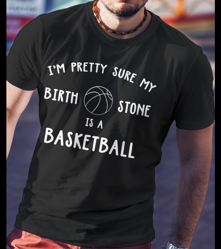 I'm Pretty Sure My Birth Stone Is A Basketball T-Shirt