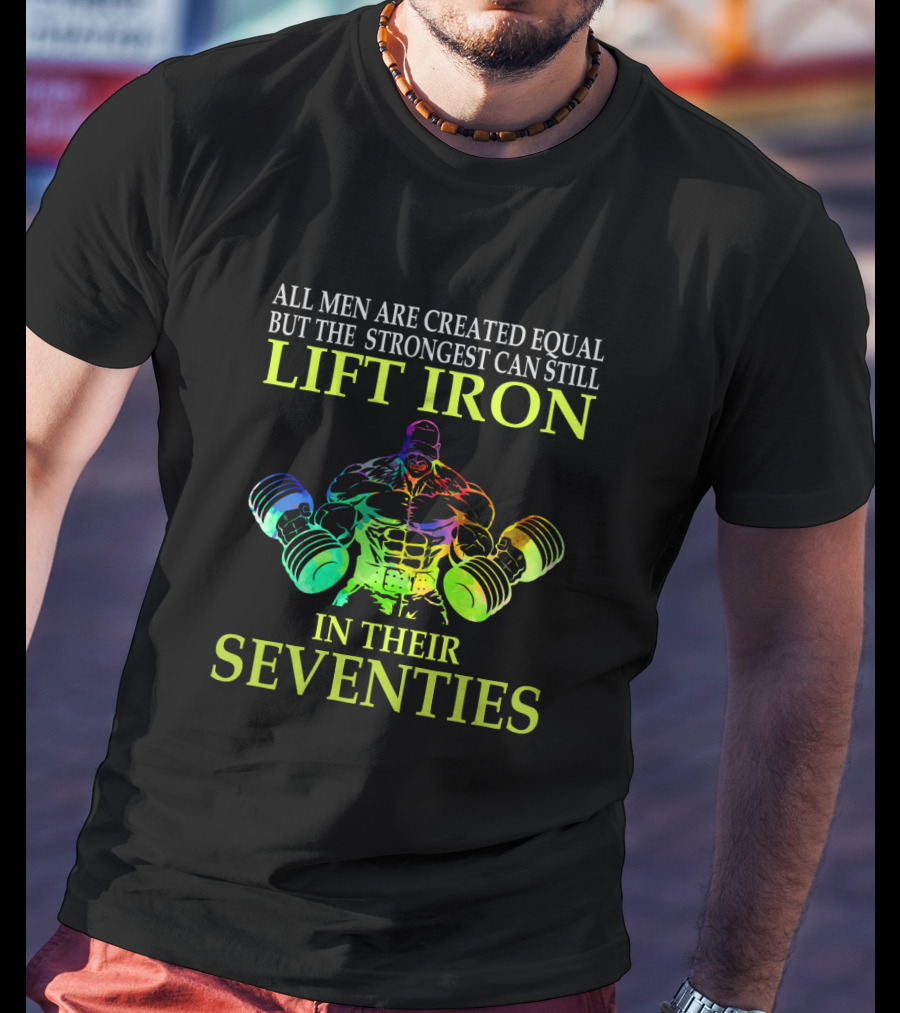 All Men Are Created Equal But The Strongest Can Still Lift Iron In Their Seventies T-Shirt