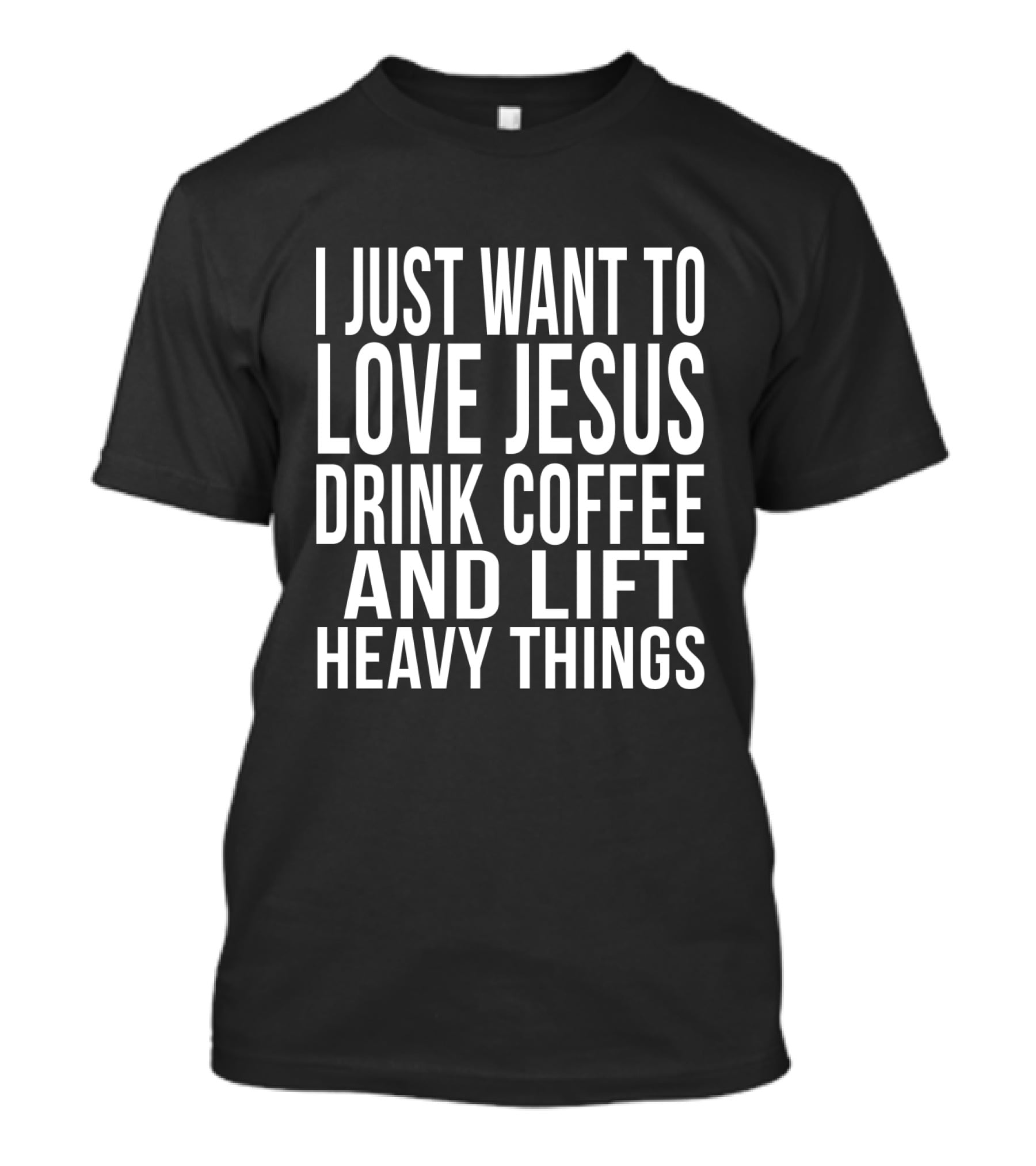 I Just Want To Love Jesus Drink Coffee And Lift Heavy Things T-Shirt