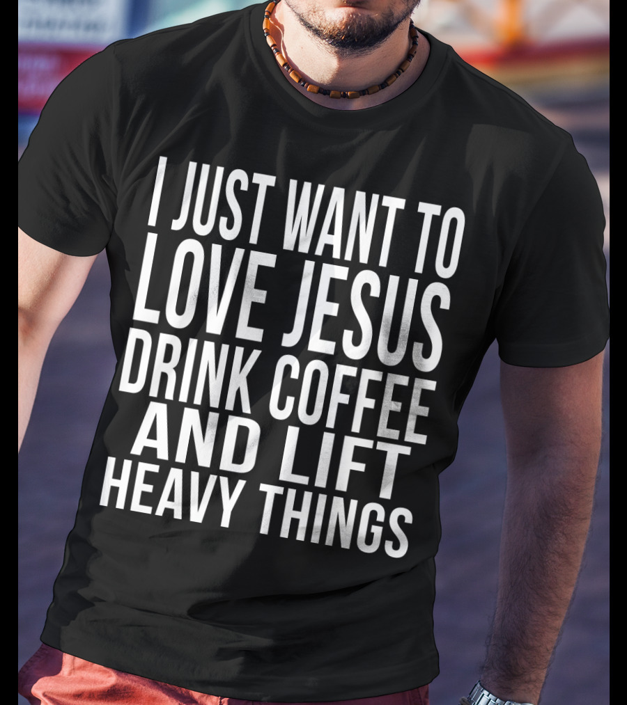 I Just Want To Love Jesus Drink Coffee And Lift Heavy Things T-Shirt