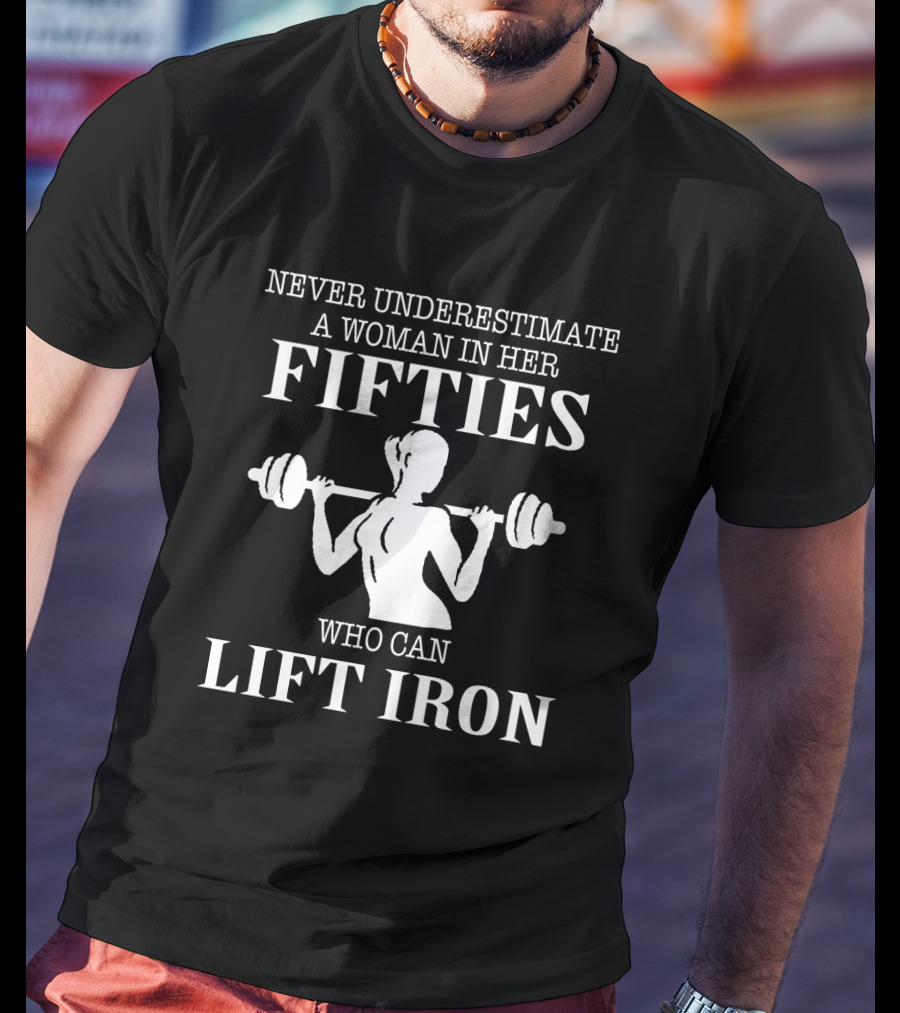 Never Underestimate A Woman IN Her Fifties Who Can Lift Iron T-Shirt