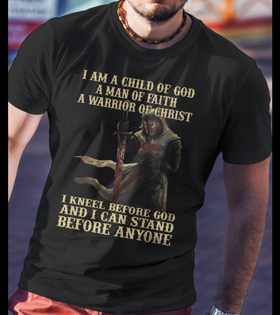 I Am A Child Of God A Man Of Faith A Warrior Of Christ I Kneel Before God And I Can Stand Before Anyone T-Shirt