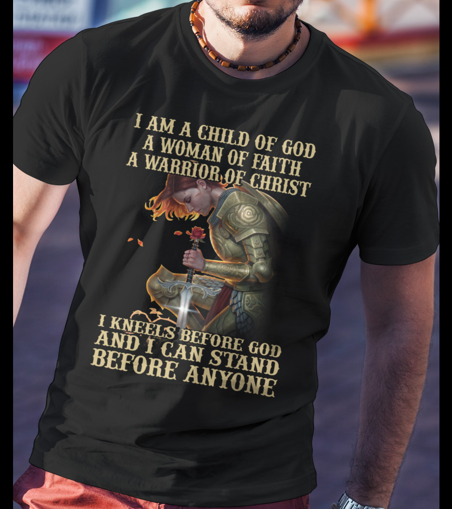 I Am A Child Of God A Woman Of Faith A Warrior Of Christ I Kneels Before God And I Can Stand Before Anyone T-Shirt