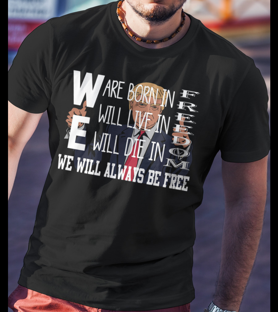 WE Are Born In Freedom Will Live In Freedom Will Die In Freedom WE Will Always Be Free T-Shirt